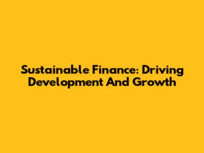 Sustainable Finance: Driving Development And Growth