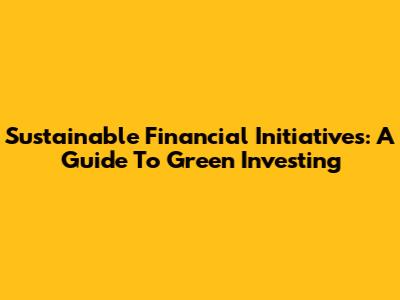 Sustainable Financial Initiatives: A Guide To Green Investing