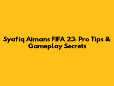 Syafiq Aiman's FIFA 23: Pro Tips & Gameplay Secrets