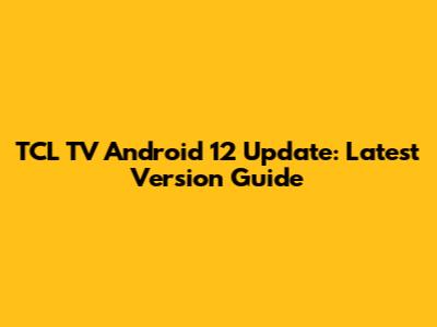 TCL TV Android 12 Update: Latest Version Guide