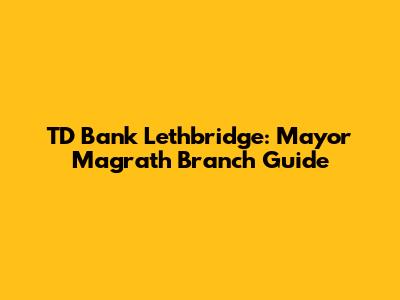 TD Bank Lethbridge: Mayor Magrath Branch Guide