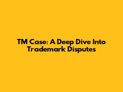 TM Case: A Deep Dive Into Trademark Disputes