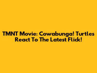 TMNT Movie: Cowabunga! Turtles React To The Latest Flick!