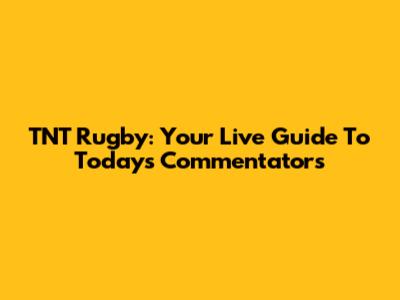 TNT Rugby: Your Live Guide To Today's Commentators