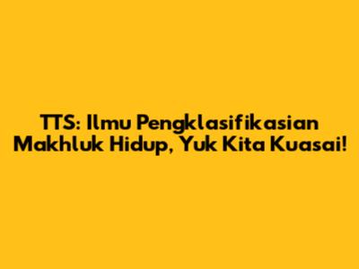 TTS: Ilmu Pengklasifikasian Makhluk Hidup, Yuk Kita Kuasai!