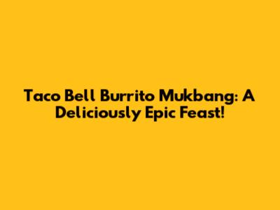 Taco Bell Burrito Mukbang: A Deliciously Epic Feast!