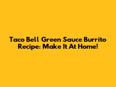 Taco Bell Green Sauce Burrito Recipe: Make It At Home!
