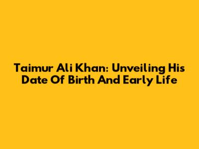 Taimur Ali Khan: Unveiling His Date Of Birth And Early Life