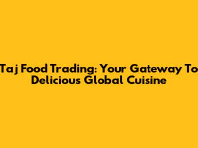 Taj Food Trading: Your Gateway To Delicious Global Cuisine