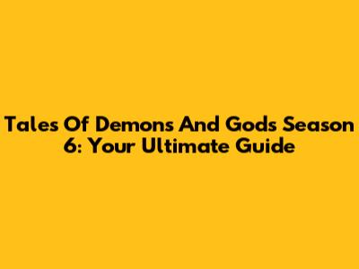 Tales Of Demons And Gods Season 6: Your Ultimate Guide