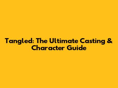 Tangled: The Ultimate Casting & Character Guide