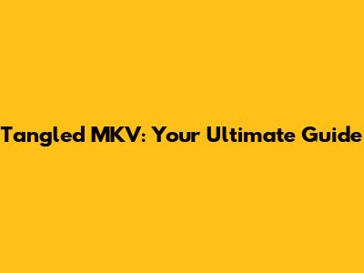 Tangled MKV: Your Ultimate Guide