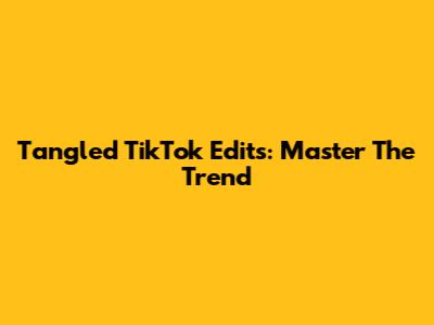 Tangled TikTok Edits: Master The Trend