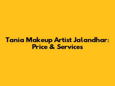 Tania Makeup Artist Jalandhar: Price & Services