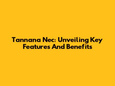 Tannana Nec: Unveiling Key Features And Benefits