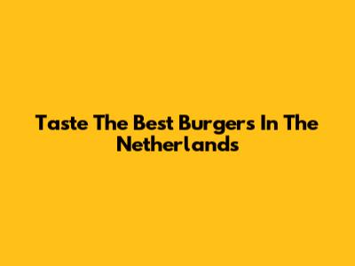 Taste The Best Burgers In The Netherlands