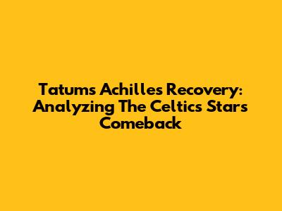 Tatum's Achilles Recovery: Analyzing The Celtics' Star's Comeback