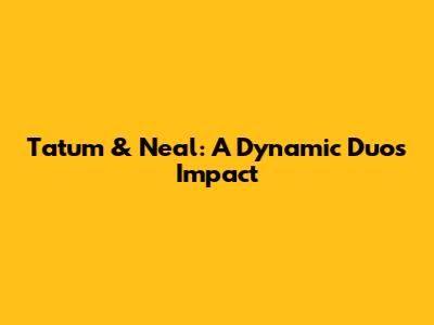 Tatum & Neal: A Dynamic Duo's Impact