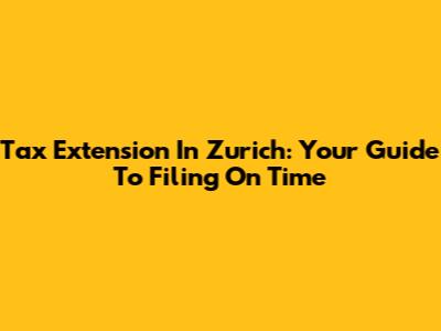 Tax Extension In Zurich: Your Guide To Filing On Time