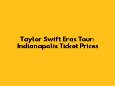 Taylor Swift Eras Tour: Indianapolis Ticket Prices
