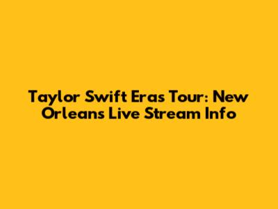 Taylor Swift Eras Tour: New Orleans Live Stream Info