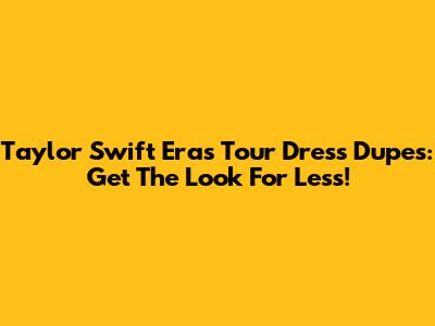 Taylor Swift Eras Tour Dress Dupes: Get The Look For Less!