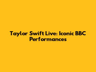 Taylor Swift Live: Iconic BBC Performances