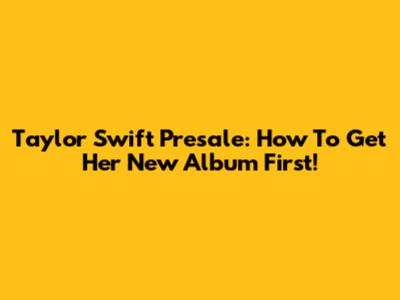 Taylor Swift Presale: How To Get Her New Album First!