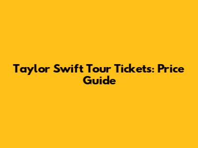 Taylor Swift Tour Tickets: Price Guide