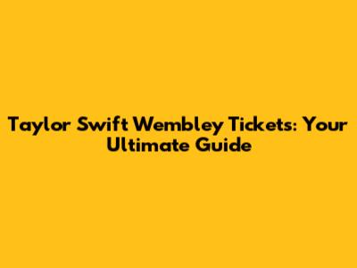 Taylor Swift Wembley Tickets: Your Ultimate Guide
