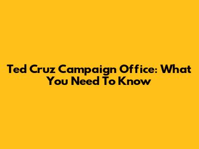 Ted Cruz Campaign Office: What You Need To Know