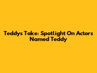 Teddy's Take: Spotlight On Actors Named Teddy