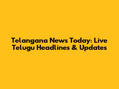 Telangana News Today: Live Telugu Headlines & Updates