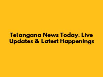 Telangana News Today: Live Updates & Latest Happenings