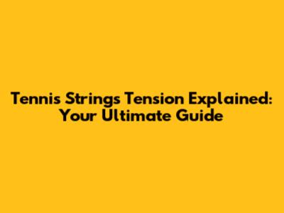 Tennis Strings Tension Explained: Your Ultimate Guide