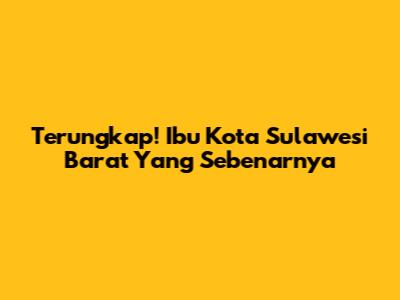 Terungkap! Ibu Kota Sulawesi Barat Yang Sebenarnya