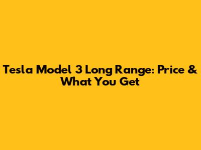 Tesla Model 3 Long Range: Price & What You Get