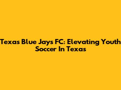 Texas Blue Jays FC: Elevating Youth Soccer In Texas