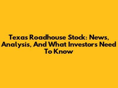 Texas Roadhouse Stock: News, Analysis, And What Investors Need To Know