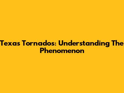Texas Tornados: Understanding The Phenomenon