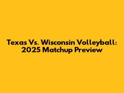 Texas Vs. Wisconsin Volleyball: 2025 Matchup Preview