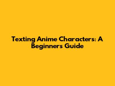 Texting Anime Characters: A Beginner's Guide