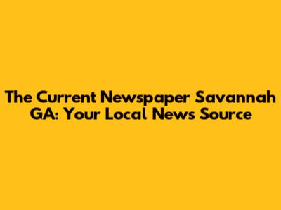 The Current Newspaper Savannah GA: Your Local News Source
