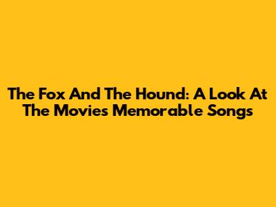 The Fox And The Hound: A Look At The Movie's Memorable Songs