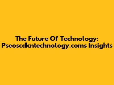 The Future Of Technology: Pseoscdkntechnology.com's Insights
