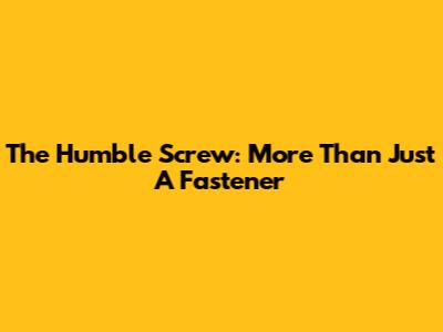 The Humble Screw: More Than Just A Fastener