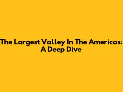 The Largest Valley In The Americas: A Deep Dive