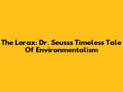The Lorax: Dr. Seuss's Timeless Tale Of Environmentalism