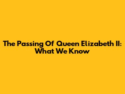 The Passing Of Queen Elizabeth II: What We Know