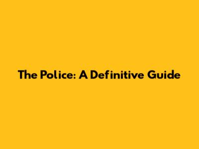 The Police: A Definitive Guide